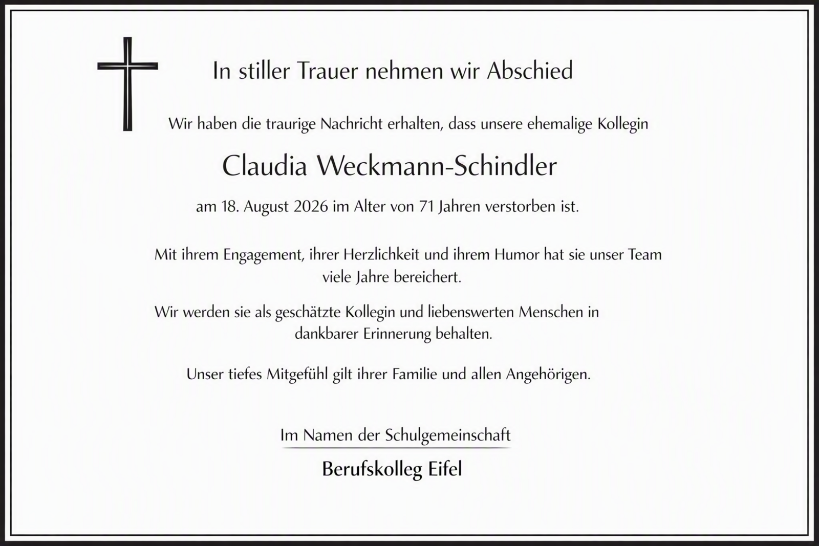 erstelle eine todesanzeige für eine homepage. Elegant, schlicht, schwarzer rahmen, elegantes kreuz oben links. Text alle zeilen zentriert. Text ist: In stiller Trauer nehmen wir Abschied Wir haben die traurige Nachricht erhalten, dass unsere ehemalige Kollegin Claudia Weckmann-Schindler am 18. August 2026 im Alter von 71 Jahren verstorben ist. Mit ihrem Engagement, ihrer Herzlichkeit und ihrem Humor hat sie unser Team viele Jahre bereichert. Wir werden sie als geschätzte Kollegin und liebenswerten Menschen in dankbarer Erinnerung behalten. Unser tiefes Mitgefühl gilt ihrer Familie und allen Angehörigen. Im Namen der Schulgemeinschaft Berufskolleg Eifel